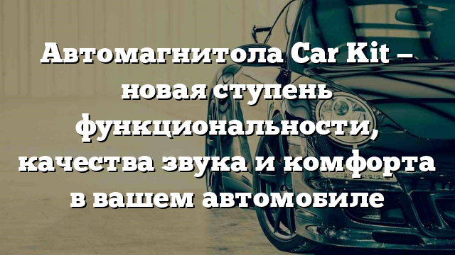 Автомагнитола Car Kit — новая ступень функциональности, качества звука и комфорта в вашем автомобиле