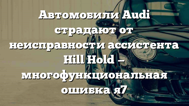 Автомобили Audi страдают от неисправности ассистента Hill Hold — многофункциональная ошибка я7