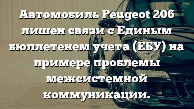 Автомобиль Peugeot 206 лишен связи с Единым бюллетенем учета (ЕБУ) на примере проблемы межсистемной коммуникации.