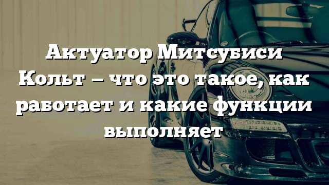 Актуатор Митсубиси Кольт — что это такое, как работает и какие функции выполняет