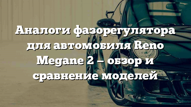 Аналоги фазорегулятора для автомобиля Reno Megane 2 — обзор и сравнение моделей