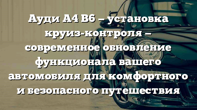 Ауди А4 B6 — установка круиз-контроля — современное обновление функционала вашего автомобиля для комфортного и безопасного путешествия