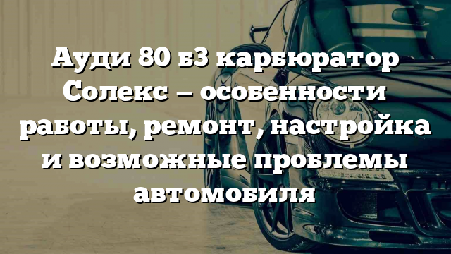 Ауди 80 б3 карбюратор Солекс — особенности работы, ремонт, настройка и возможные проблемы автомобиля