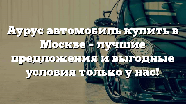 Аурус автомобиль купить в Москве – лучшие предложения и выгодные условия только у нас!