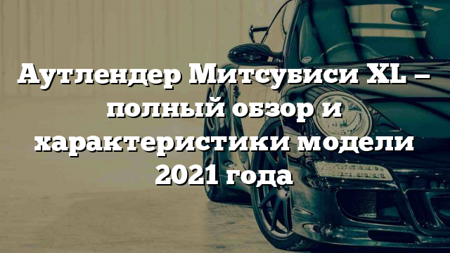 Аутлендер Митсубиси XL — полный обзор и характеристики модели 2021 года