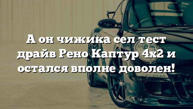 А он чижика сел тест драйв Рено Каптур 4х2 и остался вполне доволен!