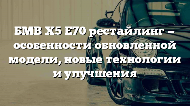 БМВ Х5 Е70 рестайлинг — особенности обновленной модели, новые технологии и улучшения