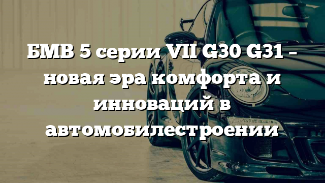 БМВ 5 серии VII G30 G31 – новая эра комфорта и инноваций в автомобилестроении