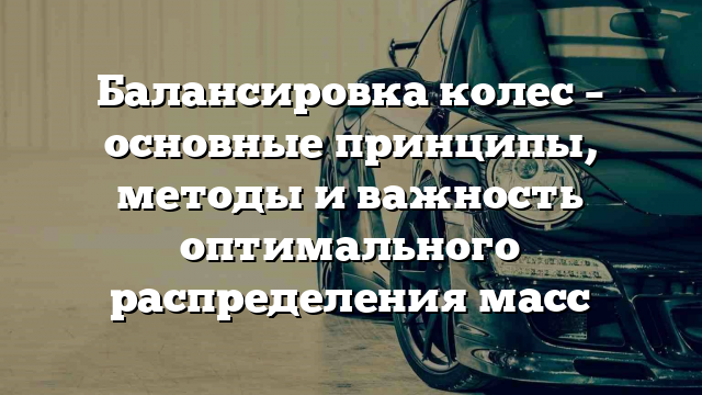 Балансировка колес – основные принципы, методы и важность оптимального распределения масс