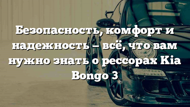 Безопасность, комфорт и надежность — всё, что вам нужно знать о рессорах Kia Bongo 3