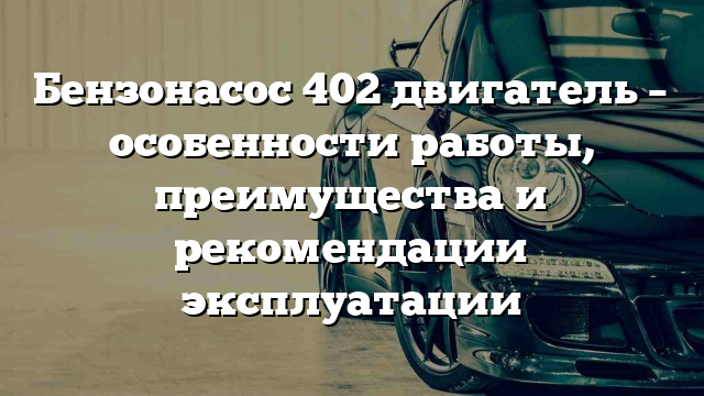 Бензонасос 402 двигатель – особенности работы, преимущества и рекомендации эксплуатации