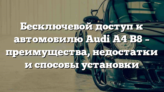 Бесключевой доступ к автомобилю Audi A4 B8 – преимущества, недостатки и способы установки