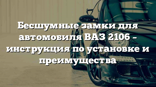 Бесшумные замки для автомобиля ВАЗ 2106 – инструкция по установке и преимущества