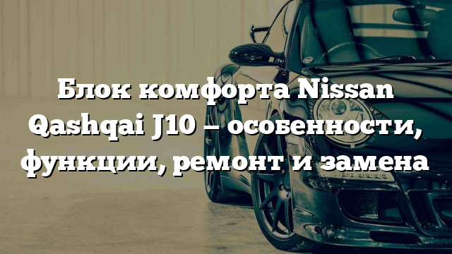 Блок комфорта Nissan Qashqai J10 — особенности, функции, ремонт и замена