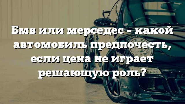 Бмв или мерседес – какой автомобиль предпочесть, если цена не играет решающую роль?