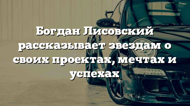 Богдан Лисовский рассказывает звездам о своих проектах, мечтах и успехах