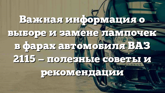 Важная информация о выборе и замене лампочек в фарах автомобиля ВАЗ 2115 — полезные советы и рекомендации