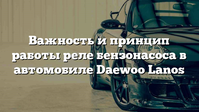 Важность и принцип работы реле бензонасоса в автомобиле Daewoo Lanos