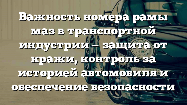 Важность номера рамы маз в транспортной индустрии — защита от кражи, контроль за историей автомобиля и обеспечение безопасности