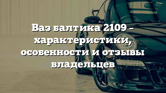 Ваз балтика 2109 – характеристики, особенности и отзывы владельцев