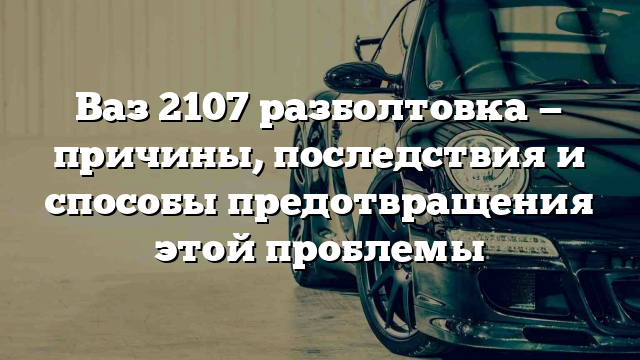 Ваз 2107 разболтовка — причины, последствия и способы предотвращения этой проблемы