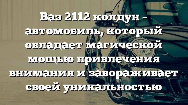 Ваз 2112 колдун – автомобиль, который обладает магической мощью привлечения внимания и завораживает своей уникальностью