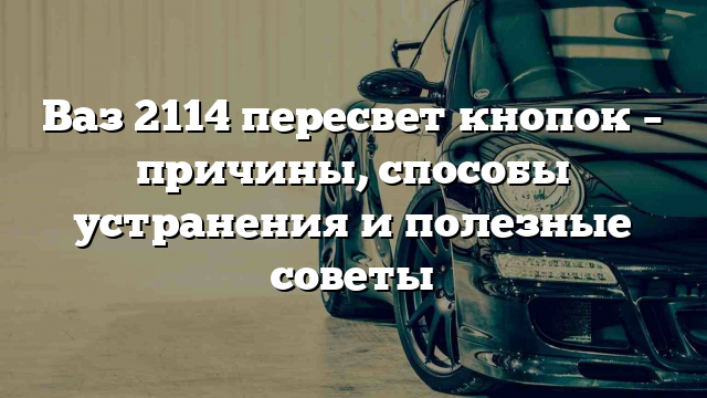 Ваз 2114 пересвет кнопок – причины, способы устранения и полезные советы