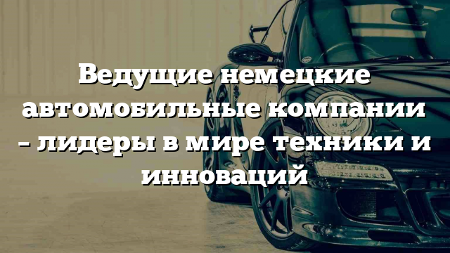 Ведущие немецкие автомобильные компании – лидеры в мире техники и инноваций