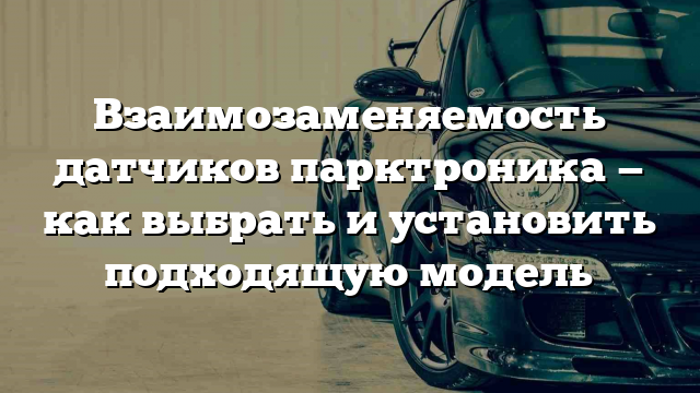 Взаимозаменяемость датчиков парктроника — как выбрать и установить подходящую модель