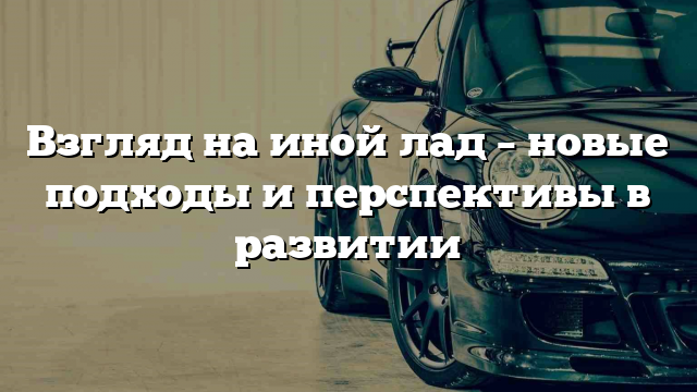 Взгляд на иной лад – новые подходы и перспективы в развитии