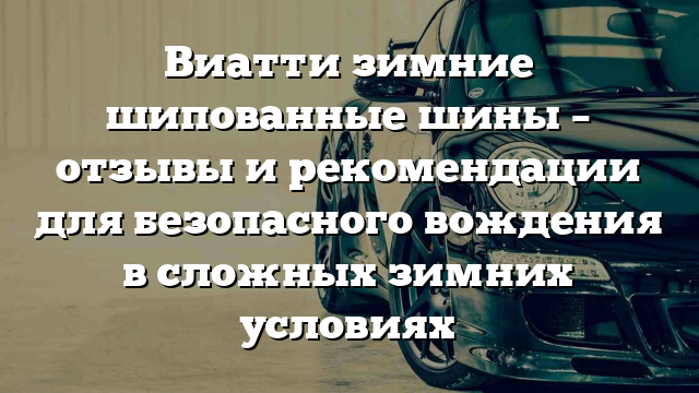 Виатти зимние шипованные шины – отзывы и рекомендации для безопасного вождения в сложных зимних условиях