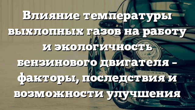 Влияние температуры выхлопных газов на работу и экологичность бензинового двигателя – факторы, последствия и возможности улучшения