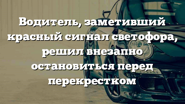 Водитель, заметивший красный сигнал светофора, решил внезапно остановиться перед перекрестком