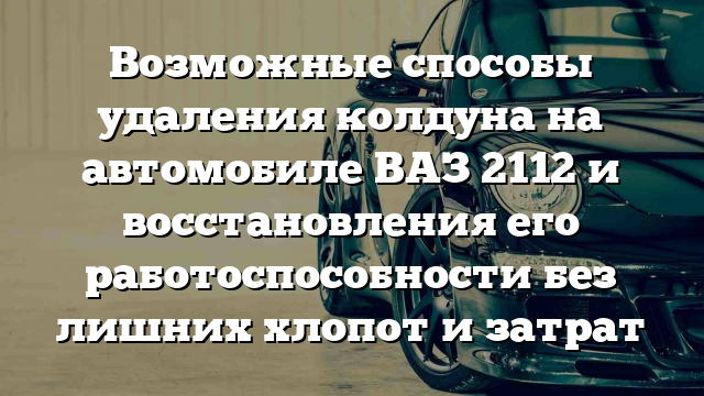 Возможные способы удаления колдуна на автомобиле ВАЗ 2112 и восстановления его работоспособности без лишних хлопот и затрат