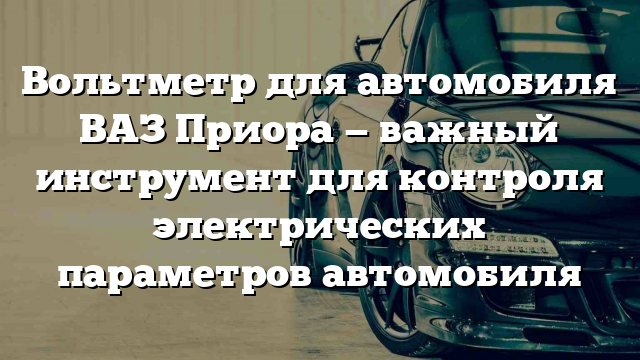 Вольтметр для автомобиля ВАЗ Приора — важный инструмент для контроля электрических параметров автомобиля