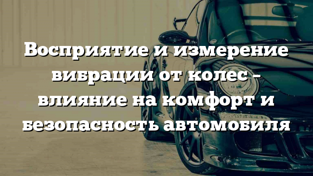 Восприятие и измерение вибрации от колес – влияние на комфорт и безопасность автомобиля