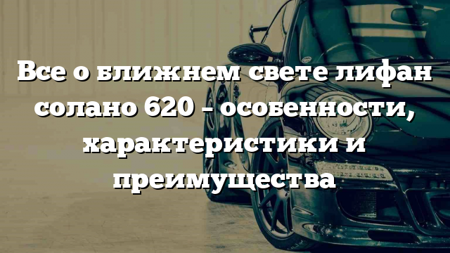 Все о ближнем свете лифан солано 620 – особенности, характеристики и преимущества