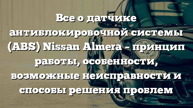 Все о датчике антиблокировочной системы (ABS) Nissan Almera – принцип работы, особенности, возможные неисправности и способы решения проблем