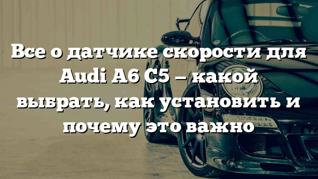 Все о датчике скорости для Audi A6 C5 — какой выбрать, как установить и почему это важно