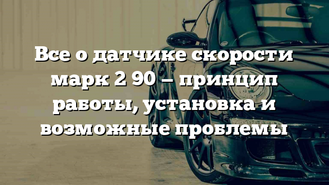 Все о датчике скорости марк 2 90 — принцип работы, установка и возможные проблемы