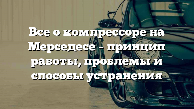 Все о компрессоре на Мерседесе – принцип работы, проблемы и способы устранения