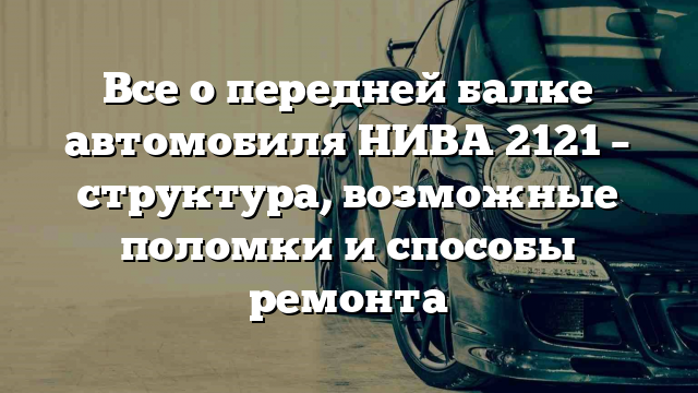 Все о передней балке автомобиля НИВА 2121 – структура, возможные поломки и способы ремонта