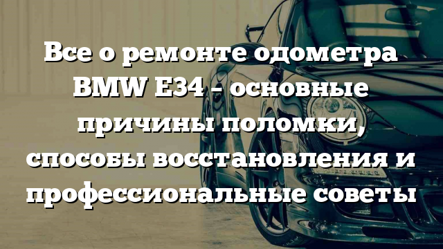 Все о ремонте одометра BMW Е34 – основные причины поломки, способы восстановления и профессиональные советы