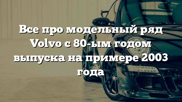 Все про модельный ряд Volvo с 80-ым годом выпуска на примере 2003 года