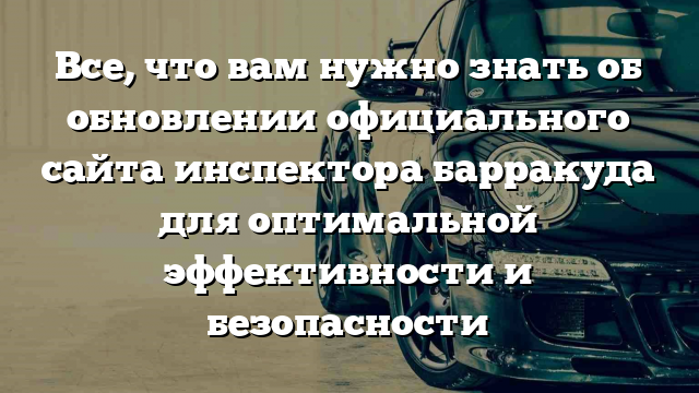 Все, что вам нужно знать об обновлении официального сайта инспектора барракуда для оптимальной эффективности и безопасности