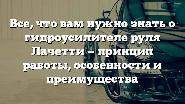 Все, что вам нужно знать о гидроусилителе руля Лачетти — принцип работы, особенности и преимущества