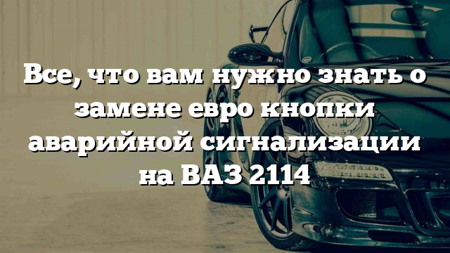 Все, что вам нужно знать о замене евро кнопки аварийной сигнализации на ВАЗ 2114