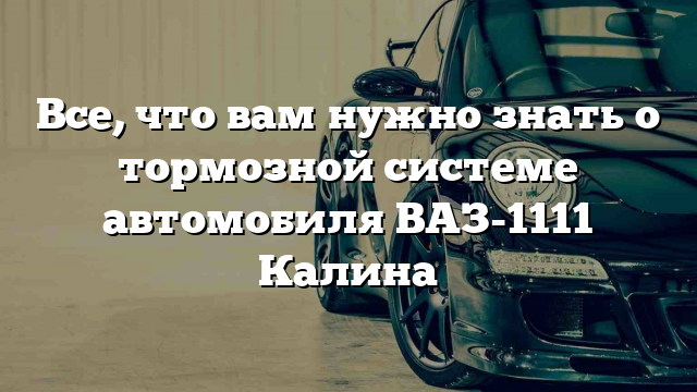 Все, что вам нужно знать о тормозной системе автомобиля ВАЗ-1111 Калина