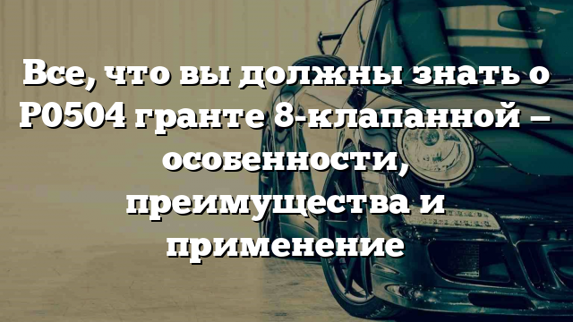 Все, что вы должны знать о Р0504 гранте 8-клапанной — особенности, преимущества и применение