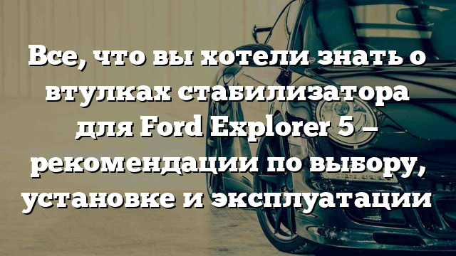 Все, что вы хотели знать о втулках стабилизатора для Ford Explorer 5 — рекомендации по выбору, установке и эксплуатации